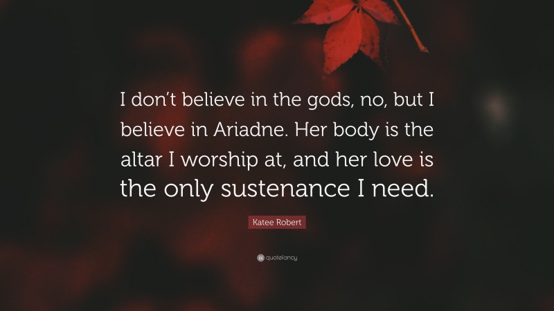 Katee Robert Quote: “I don’t believe in the gods, no, but I believe in Ariadne. Her body is the altar I worship at, and her love is the only sustenance I need.”