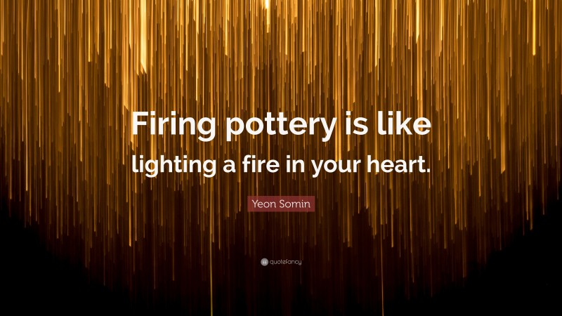 Yeon Somin Quote: “Firing pottery is like lighting a fire in your heart.”