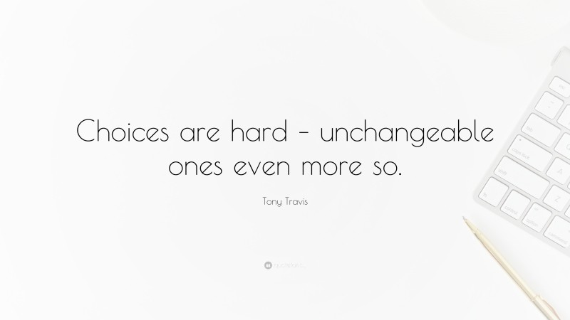 Tony Travis Quote: “Choices are hard – unchangeable ones even more so.”