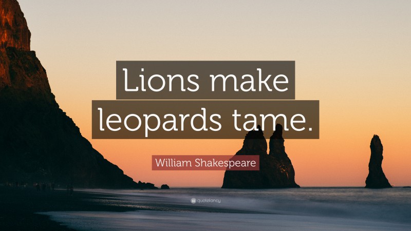 William Shakespeare Quote: “Lions make leopards tame.”