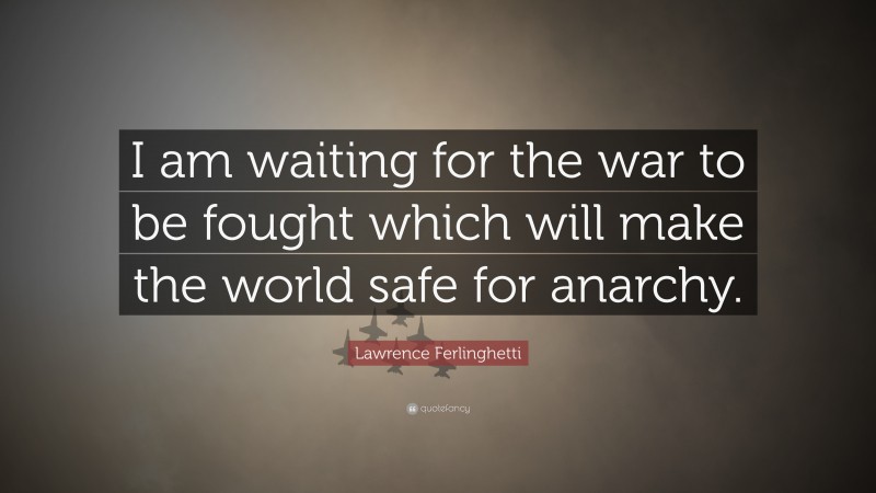 Lawrence Ferlinghetti Quote: “I am waiting for the war to be fought which will make the world safe for anarchy.”
