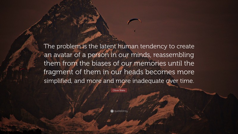 Olivie Blake Quote: “The problem is the latent human tendency to create an avatar of a person in our minds, reassembling them from the biases of our memories until the fragment of them in our heads becomes more simplified, and more and more inadequate over time.”