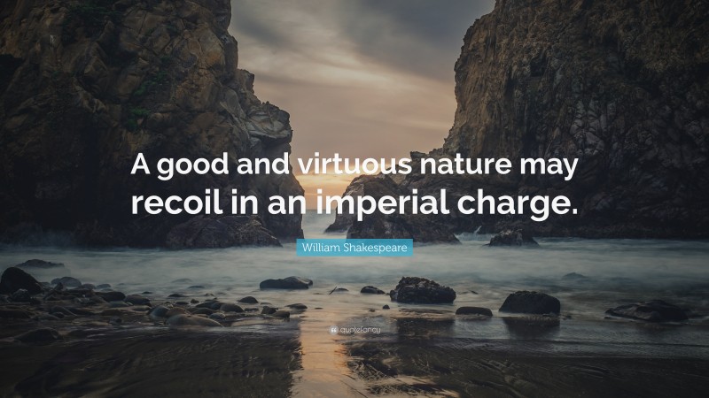 William Shakespeare Quote: “A good and virtuous nature may recoil in an imperial charge.”