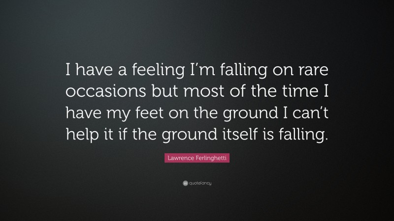 Lawrence Ferlinghetti Quote: “I have a feeling I’m falling on rare occasions but most of the time I have my feet on the ground I can’t help it if the ground itself is falling.”