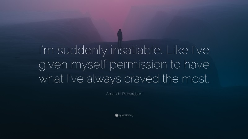 Amanda Richardson Quote: “I’m suddenly insatiable. Like I’ve given myself permission to have what I’ve always craved the most.”