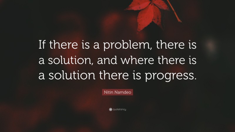 Nitin Namdeo Quote: “If there is a problem, there is a solution, and where there is a solution there is progress.”