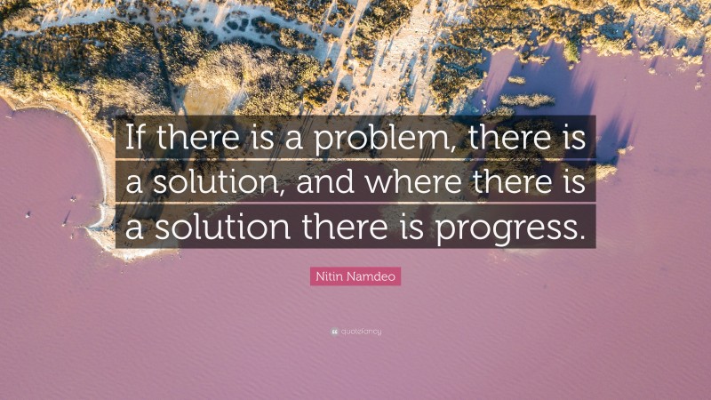 Nitin Namdeo Quote: “If there is a problem, there is a solution, and where there is a solution there is progress.”