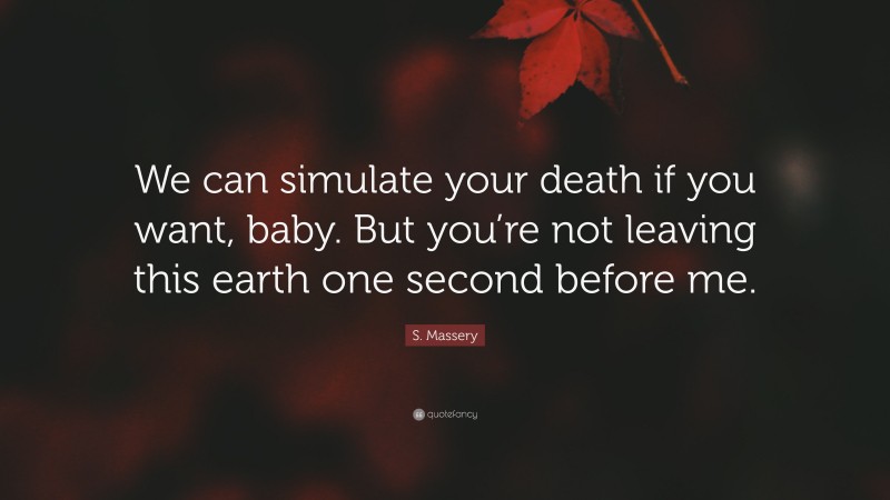 S. Massery Quote: “We can simulate your death if you want, baby. But you’re not leaving this earth one second before me.”