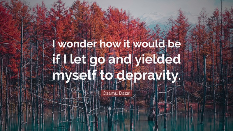Osamu Dazai Quote: “I wonder how it would be if I let go and yielded myself to depravity.”