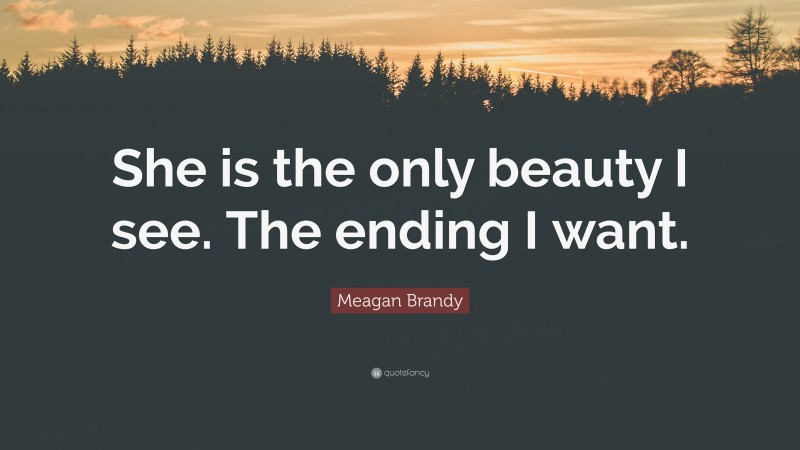 Meagan Brandy Quote: “She is the only beauty I see. The ending I want.”