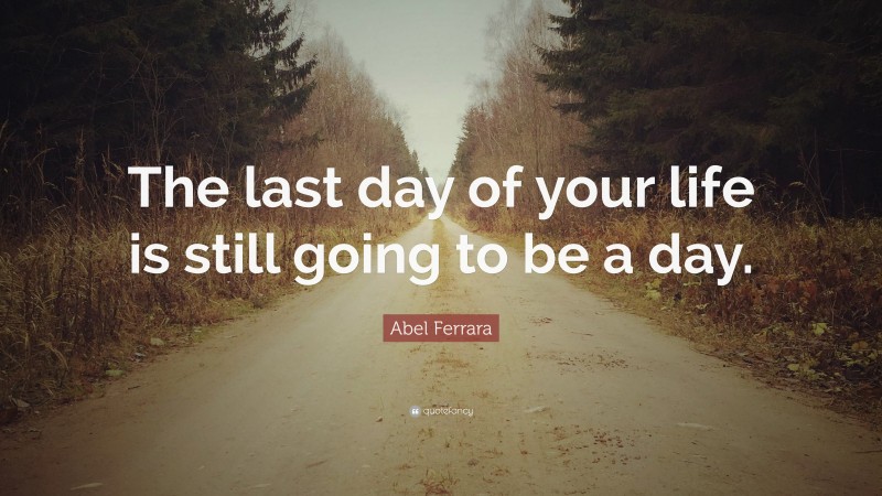 Abel Ferrara Quote: “The last day of your life is still going to be a day.”