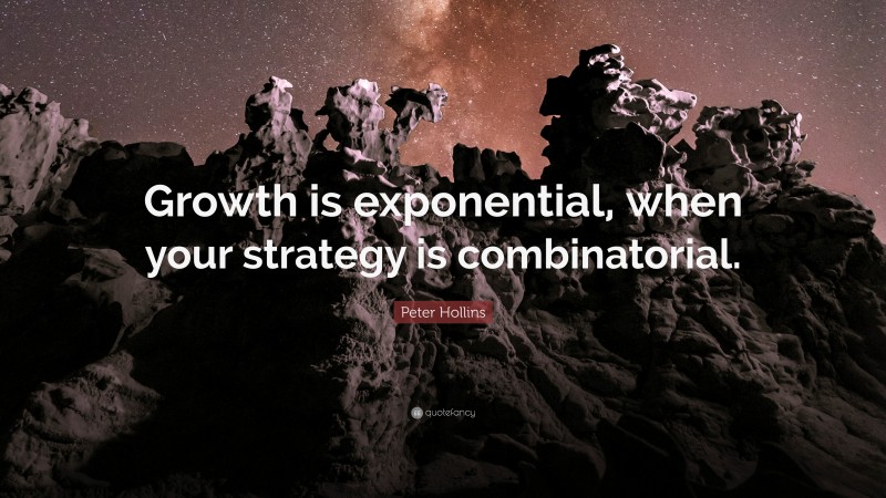 Peter Hollins Quote: “Growth is exponential, when your strategy is combinatorial.”