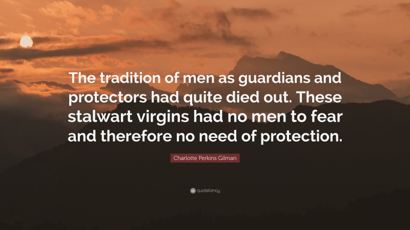 Charlotte Perkins Gilman Quote: “The tradition of men as guardians and protectors had quite died out. These stalwart virgins had no men to fear and therefore no need of protection.”