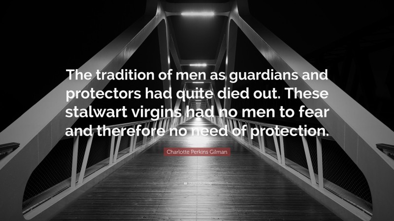 Charlotte Perkins Gilman Quote: “The tradition of men as guardians and protectors had quite died out. These stalwart virgins had no men to fear and therefore no need of protection.”