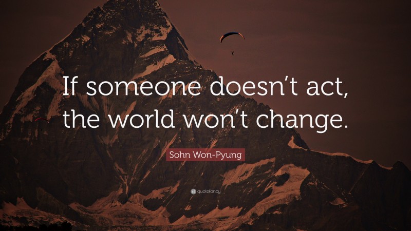 Sohn Won-Pyung Quote: “If someone doesn’t act, the world won’t change.”