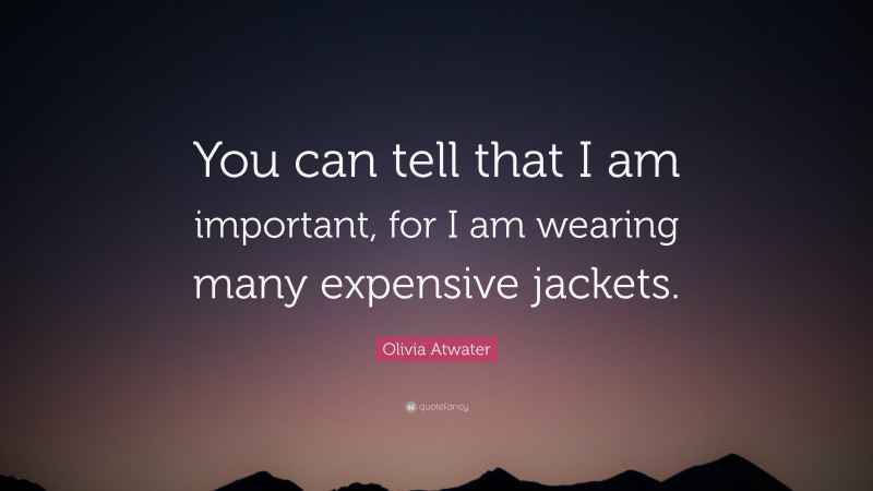 Olivia Atwater Quote: “You can tell that I am important, for I am wearing many expensive jackets.”