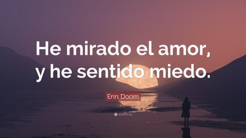 Erin Doom Quote: “He mirado el amor, y he sentido miedo.”