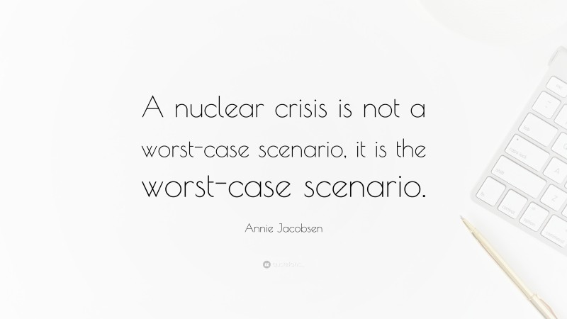 Annie Jacobsen Quote: “A nuclear crisis is not a worst-case scenario, it is the worst-case scenario.”