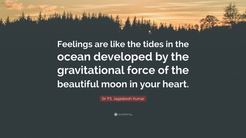 Sir P.S. Jagadeesh Kumar Quote: “Feelings are like the tides in the ocean developed by the gravitational force of the beautiful moon in your heart.”