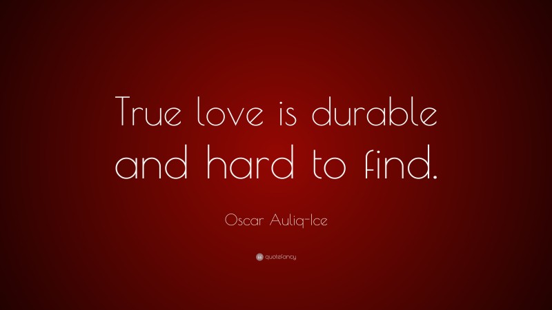 Oscar Auliq-Ice Quote: “True love is durable and hard to find.”