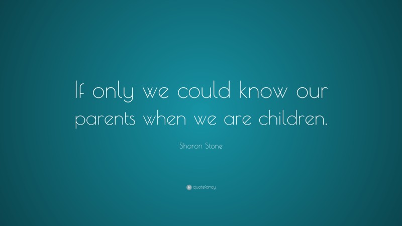 Sharon Stone Quote: “If only we could know our parents when we are children.”