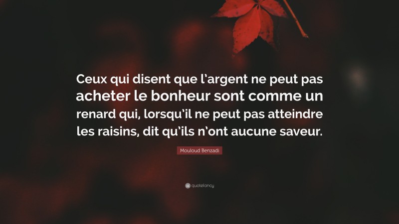Mouloud Benzadi Quote: “Ceux qui disent que l’argent ne peut pas acheter le bonheur sont comme un renard qui, lorsqu’il ne peut pas atteindre les raisins, dit qu’ils n’ont aucune saveur.”
