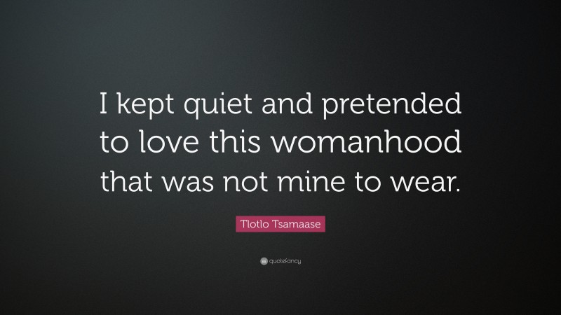 Tlotlo Tsamaase Quote: “I kept quiet and pretended to love this womanhood that was not mine to wear.”