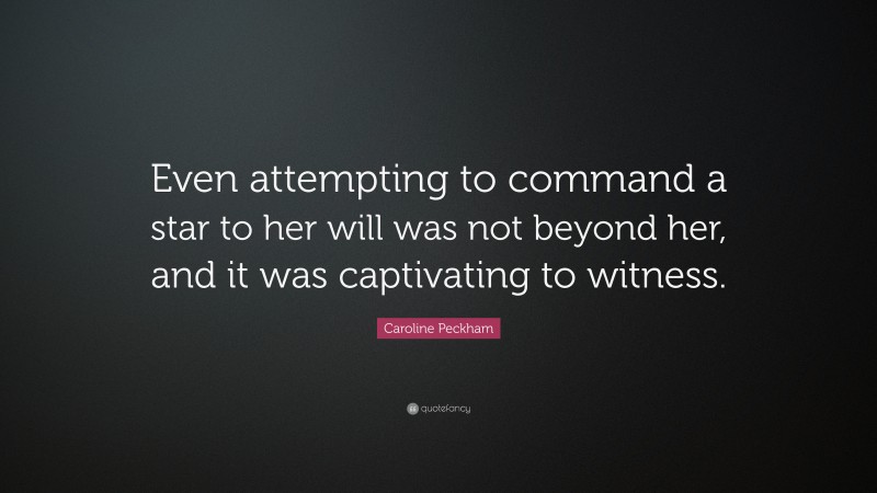 Caroline Peckham Quote: “Even attempting to command a star to her will was not beyond her, and it was captivating to witness.”