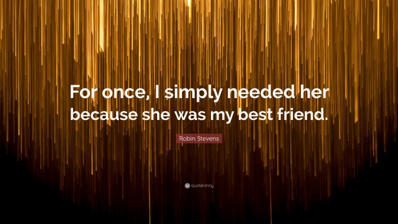 Robin Stevens Quote: “For once, I simply needed her because she was my best friend.”