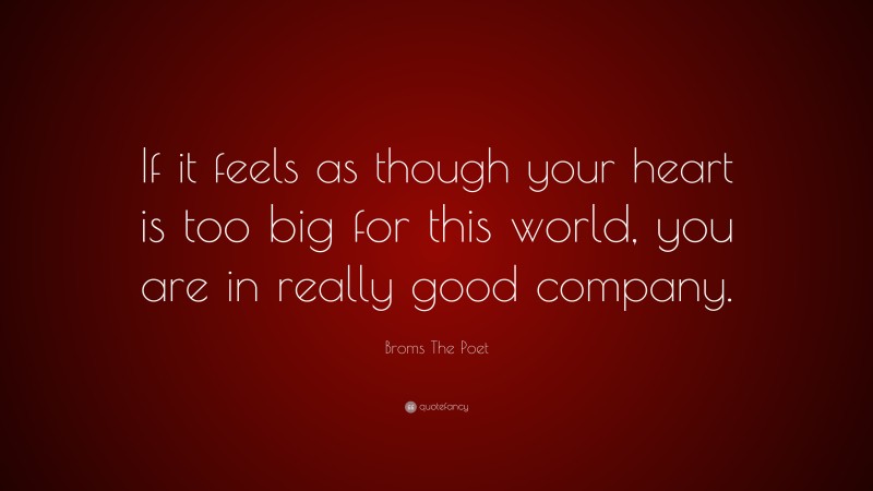 Broms The Poet Quote: “If it feels as though your heart is too big for this world, you are in really good company.”
