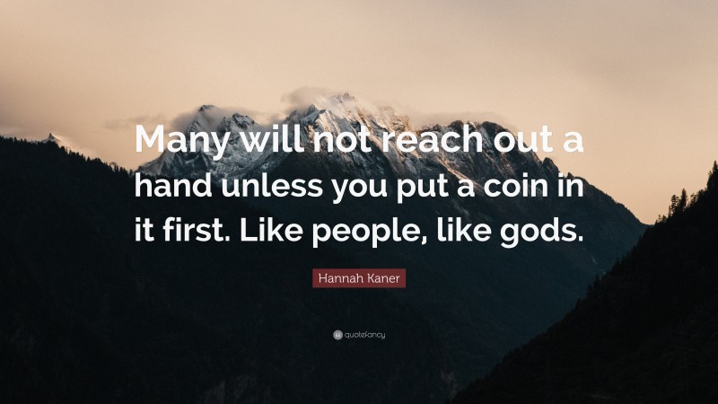 Hannah Kaner Quote: “Many will not reach out a hand unless you put a coin in it first. Like people, like gods.”