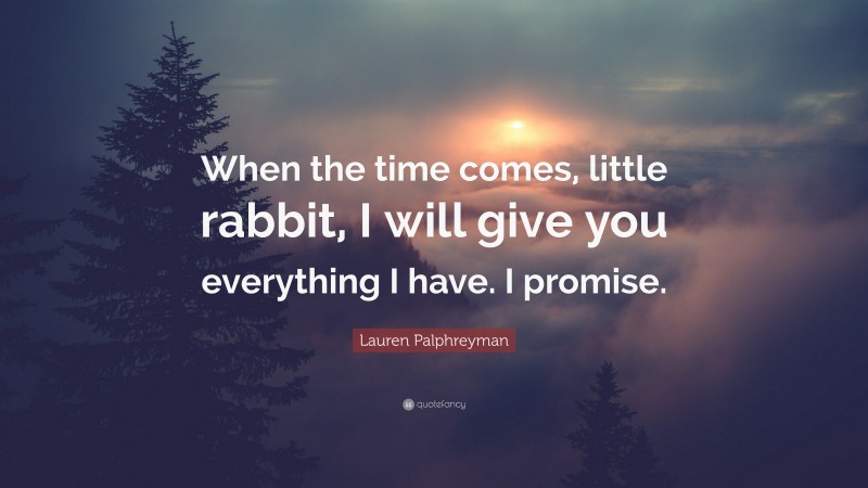 Lauren Palphreyman Quote: “When the time comes, little rabbit, I will give you everything I have. I promise.”
