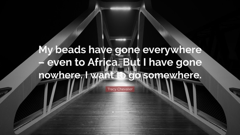 Tracy Chevalier Quote: “My beads have gone everywhere – even to Africa. But I have gone nowhere. I want to go somewhere.”