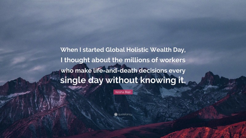 Keisha Blair Quote: “When I started Global Holistic Wealth Day, I thought about the millions of workers who make life-and-death decisions every single day without knowing it.”