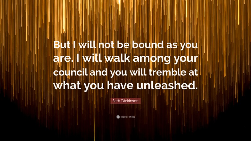 Seth Dickinson Quote: “But I will not be bound as you are. I will walk among your council and you will tremble at what you have unleashed.”