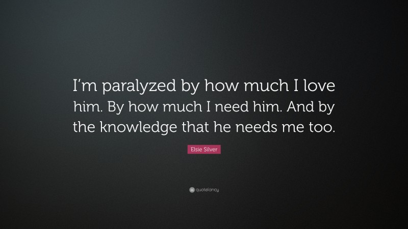Elsie Silver Quote: “I’m paralyzed by how much I love him. By how much I need him. And by the knowledge that he needs me too.”