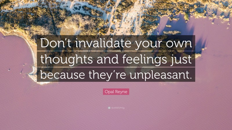 Opal Reyne Quote: “Don’t invalidate your own thoughts and feelings just because they’re unpleasant.”