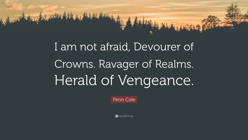 Penn Cole Quote: “I am not afraid, Devourer of Crowns. Ravager of Realms. Herald of Vengeance.”