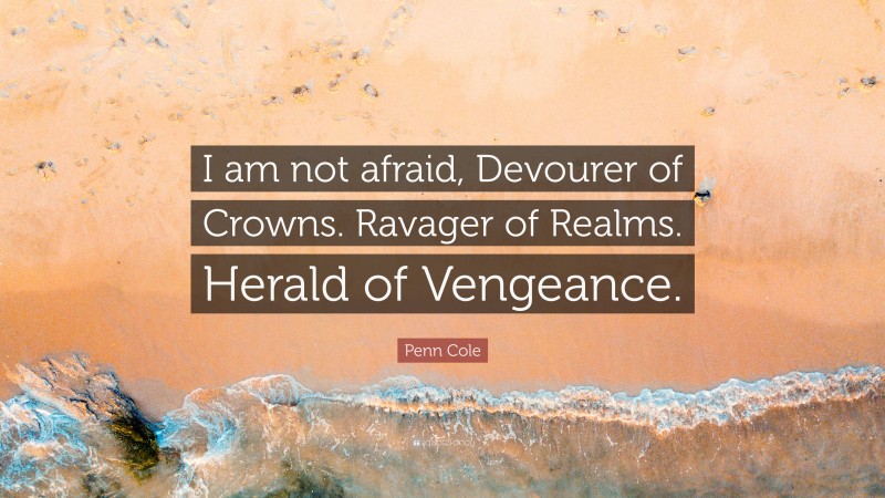 Penn Cole Quote: “I am not afraid, Devourer of Crowns. Ravager of Realms. Herald of Vengeance.”
