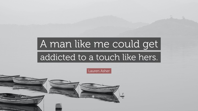 Lauren Asher Quote: “A man like me could get addicted to a touch like hers.”