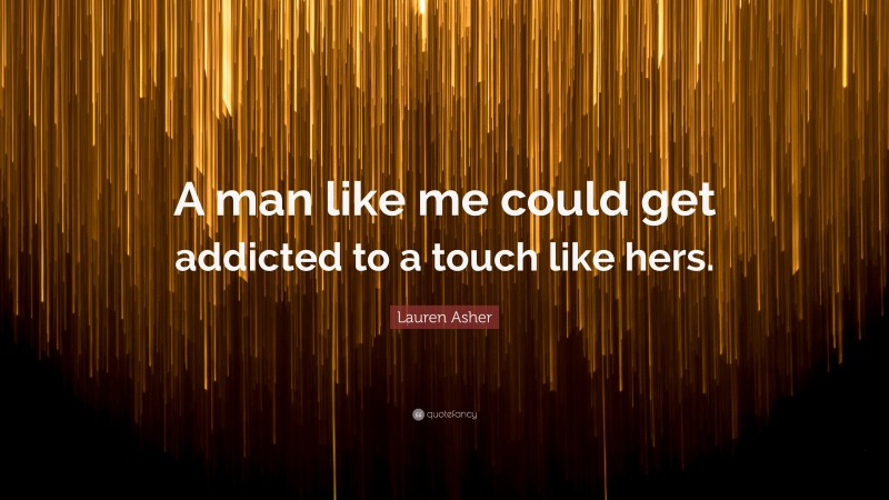 Lauren Asher Quote: “A man like me could get addicted to a touch like hers.”