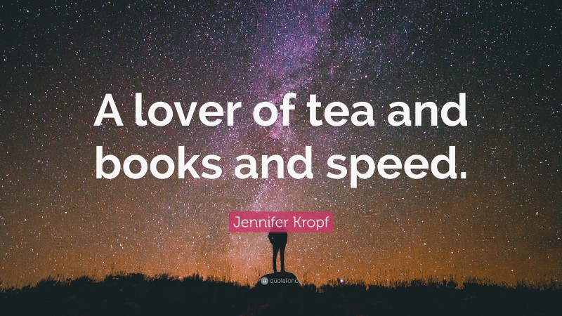 Jennifer Kropf Quote: “A lover of tea and books and speed.”