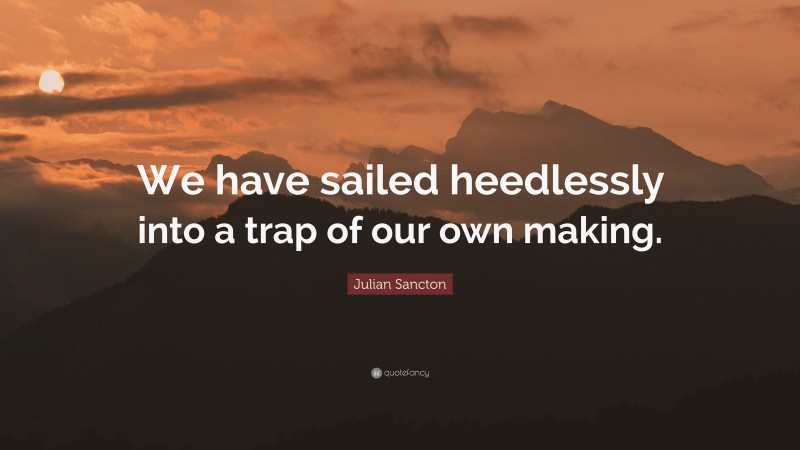 Julian Sancton Quote: “We have sailed heedlessly into a trap of our own making.”