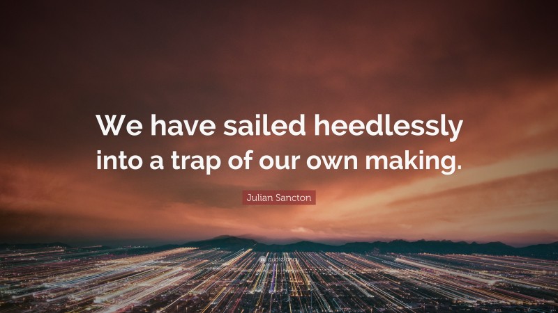 Julian Sancton Quote: “We have sailed heedlessly into a trap of our own making.”