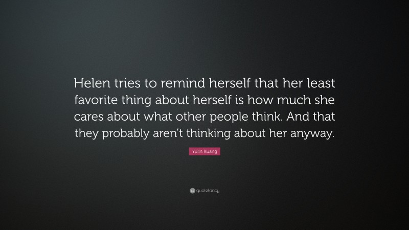 Yulin Kuang Quote: “Helen tries to remind herself that her least favorite thing about herself is how much she cares about what other people think. And that they probably aren’t thinking about her anyway.”