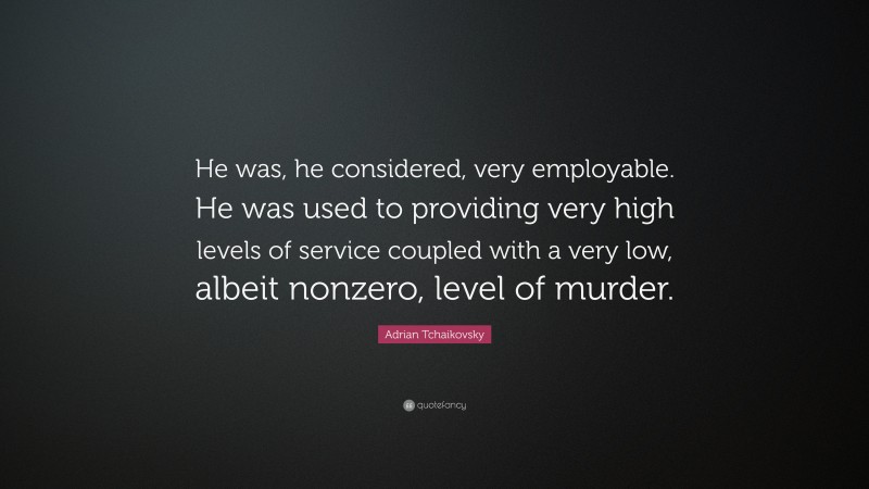 Adrian Tchaikovsky Quote: “He was, he considered, very employable. He was used to providing very high levels of service coupled with a very low, albeit nonzero, level of murder.”