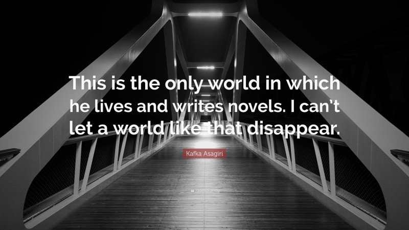Kafka Asagiri Quote: “This is the only world in which he lives and writes novels. I can’t let a world like that disappear.”