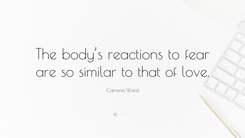 Catriona Ward Quote: “The body’s reactions to fear are so similar to that of love.”