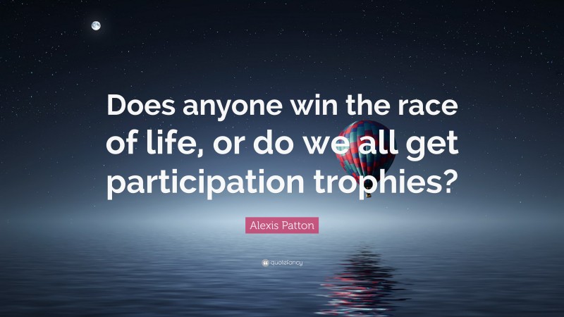Alexis Patton Quote: “Does anyone win the race of life, or do we all get participation trophies?”