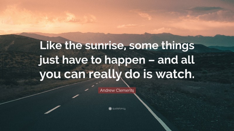 Andrew Clements Quote: “Like the sunrise, some things just have to happen – and all you can really do is watch.”
